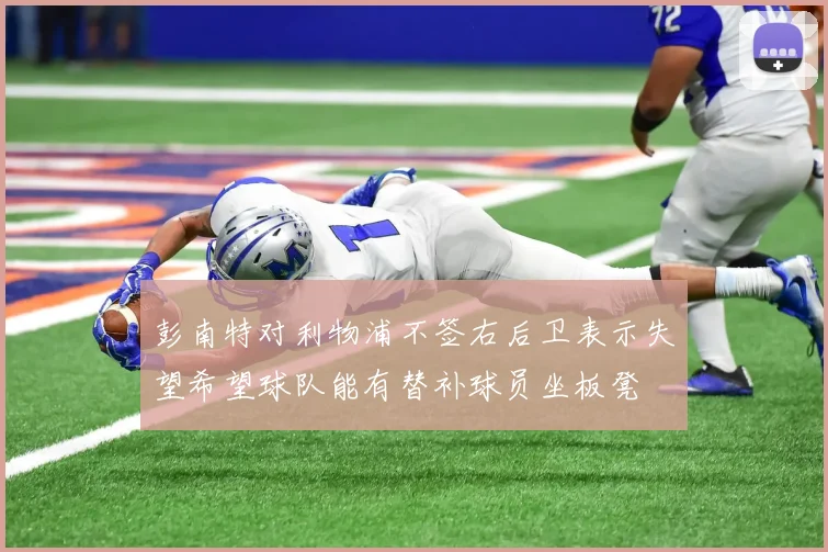 彭南特对利物浦不签右后卫表示失望希望球队能有替补球员坐板凳