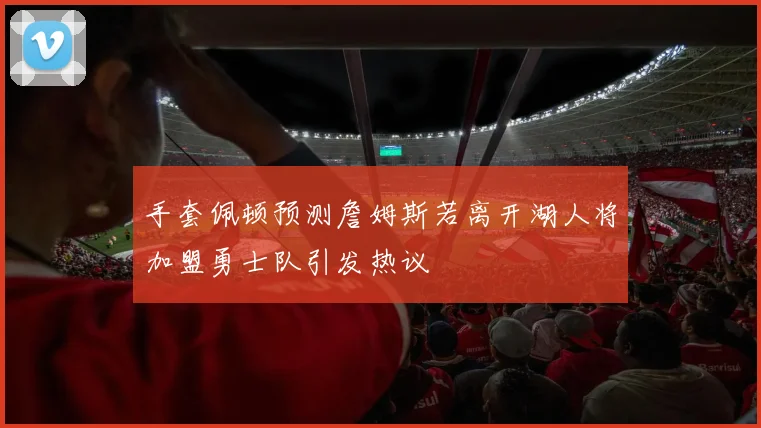 手套佩顿预测詹姆斯若离开湖人将加盟勇士队引发热议