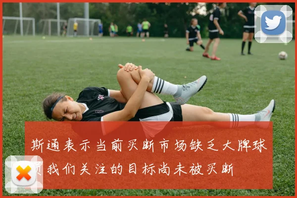 斯通表示当前买断市场缺乏大牌球员我们关注的目标尚未被买断