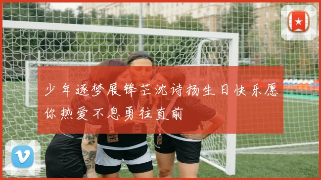 少年逐梦展锋芒沈诗扬生日快乐愿你热爱不息勇往直前