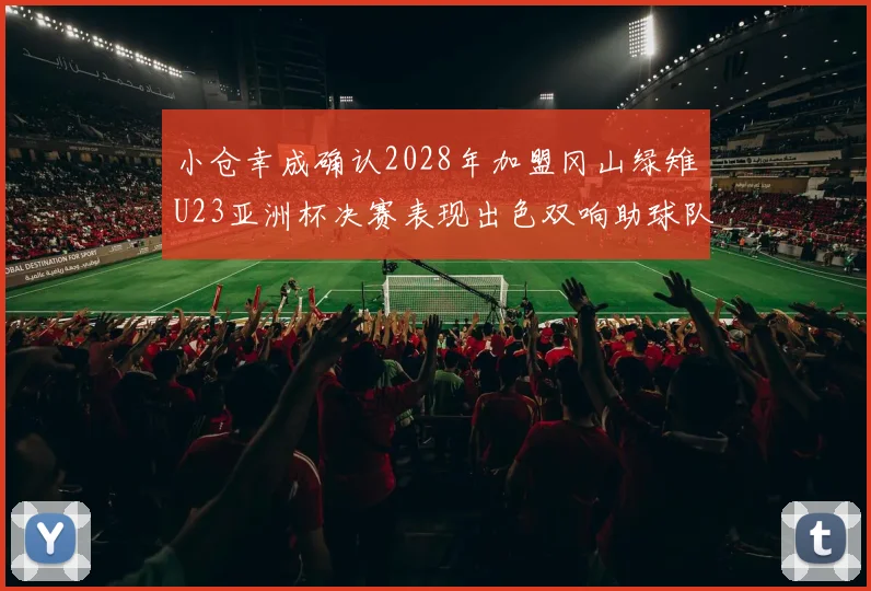 小仓幸成确认2028年加盟冈山绿雉U23亚洲杯决赛表现出色双响助球队夺冠