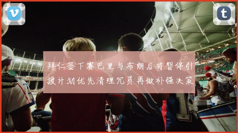 拜仁签下赛巴里与布朗后将暂停引援计划优先清理冗员再做补强决策