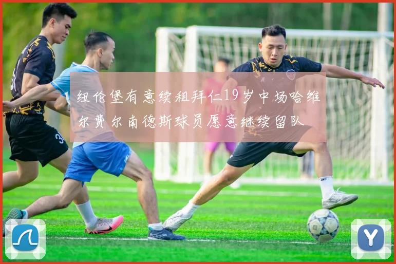 纽伦堡有意续租拜仁19岁中场哈维尔费尔南德斯球员愿意继续留队
