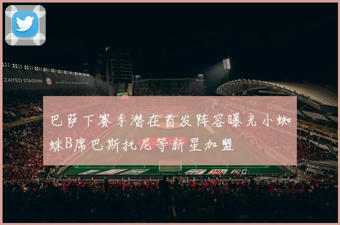 巴萨下赛季潜在首发阵容曝光小蜘蛛B席巴斯托尼等新星加盟