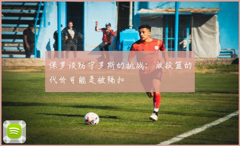 保罗谈防守罗斯的挑战：放投篮的代价可能是被隔扣