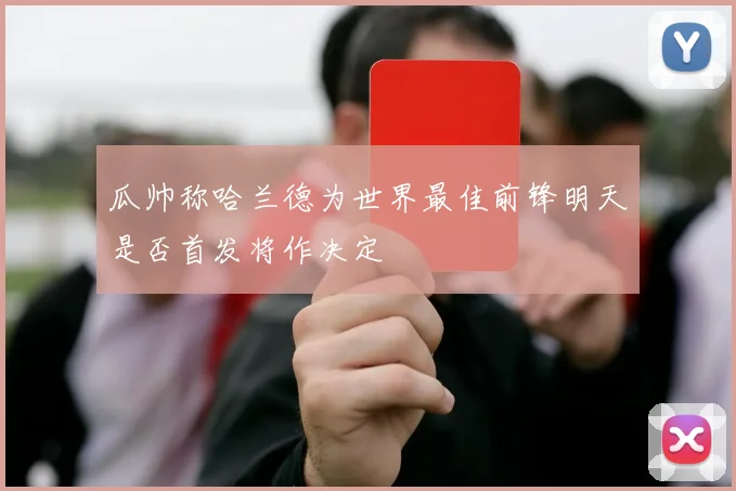 瓜帅称哈兰德为世界最佳前锋明天是否首发将作决定