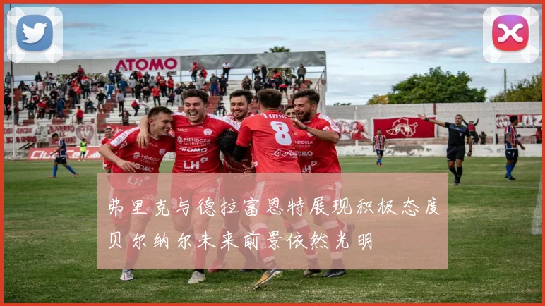 弗里克与德拉富恩特展现积极态度贝尔纳尔未来前景依然光明