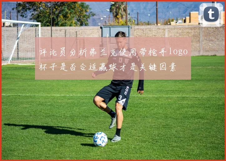 评论员分析弗兰克使用带枪手logo杯子是否合适赢球才是关键因素