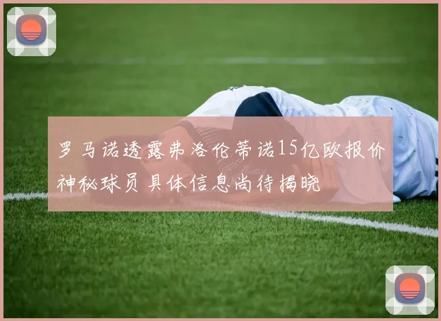 罗马诺透露弗洛伦蒂诺15亿欧报价神秘球员具体信息尚待揭晓