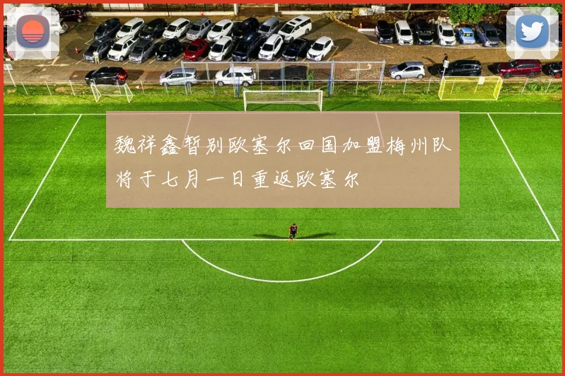 魏祥鑫暂别欧塞尔回国加盟梅州队将于七月一日重返欧塞尔