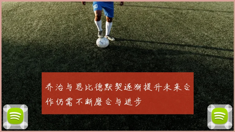 乔治与恩比德默契逐渐提升未来合作仍需不断磨合与进步