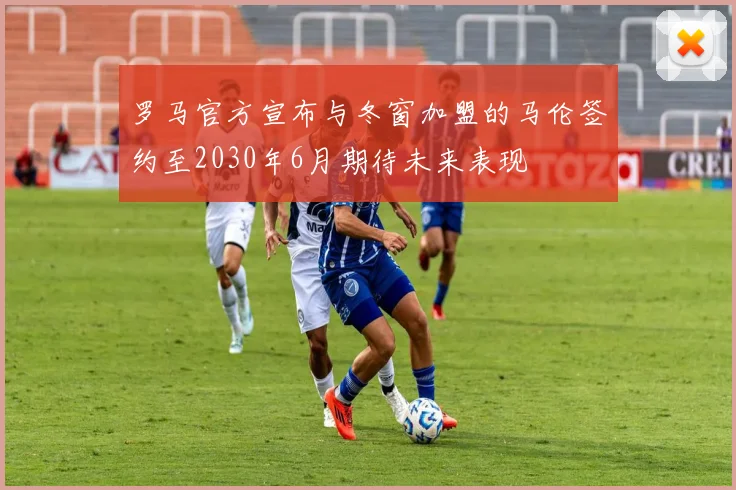 罗马官方宣布与冬窗加盟的马伦签约至2030年6月期待未来表现
