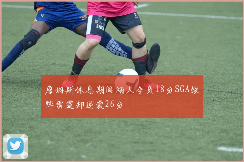 詹姆斯休息期间湖人净负18分SGA缺阵雷霆却逆袭26分
