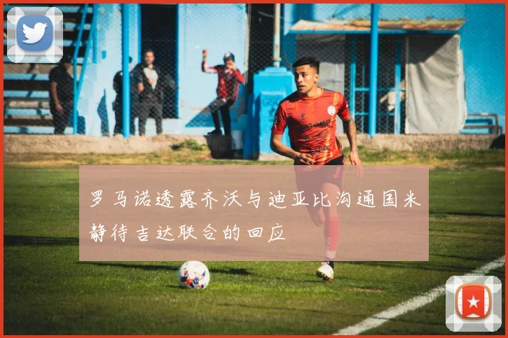罗马诺透露齐沃与迪亚比沟通国米静待吉达联合的回应