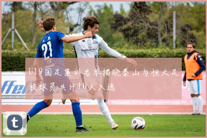 U19国足集训名单揭晓泰山与恒大足校球员共计10人入选