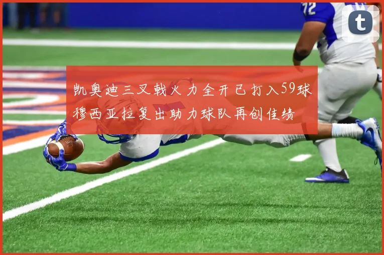 凯奥迪三叉戟火力全开已打入59球穆西亚拉复出助力球队再创佳绩