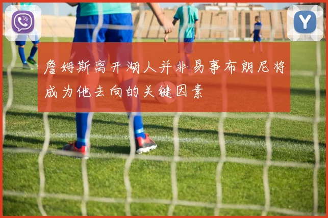 詹姆斯离开湖人并非易事布朗尼将成为他去向的关键因素