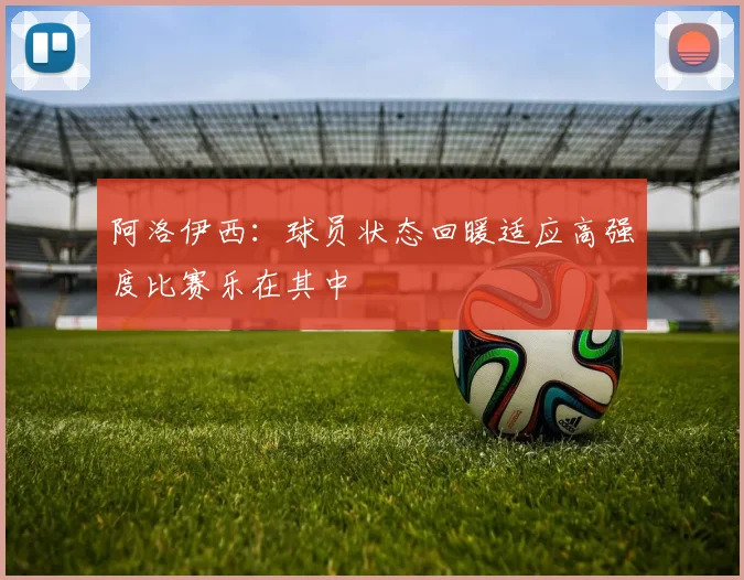 阿洛伊西：球员状态回暖适应高强度比赛乐在其中