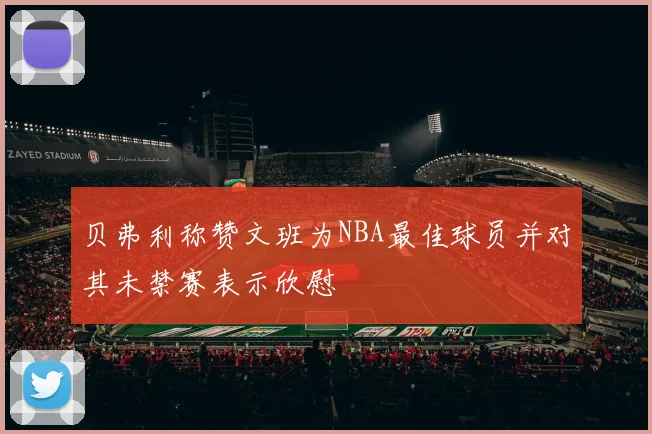 贝弗利称赞文班为NBA最佳球员并对其未禁赛表示欣慰