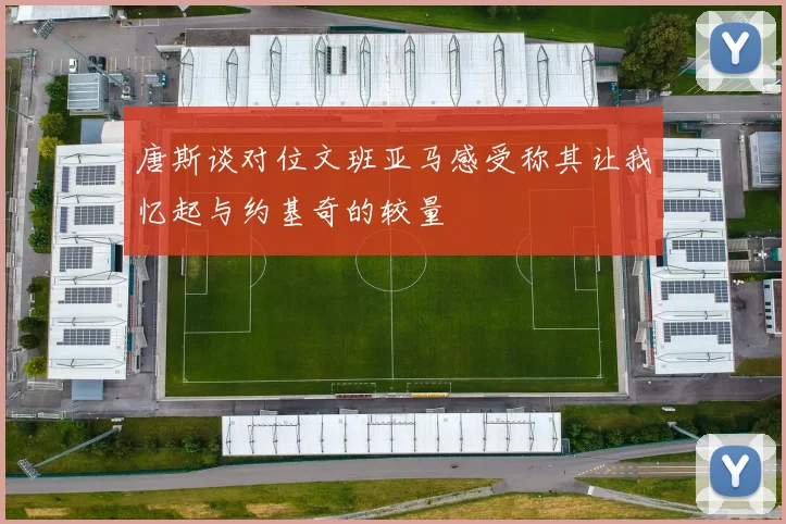 唐斯谈对位文班亚马感受称其让我忆起与约基奇的较量
