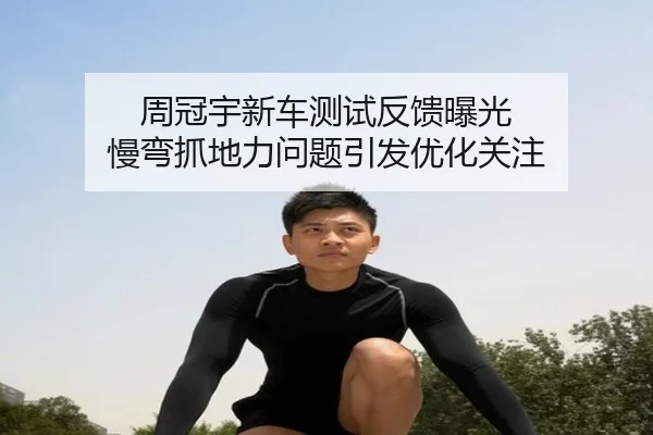 周冠宇新车测试反馈曝光 慢弯抓地力问题引发优化关注